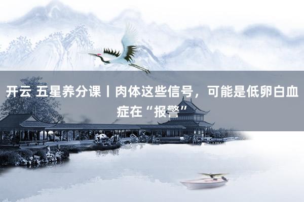 开云 五星养分课丨肉体这些信号，可能是低卵白血症在“报警”