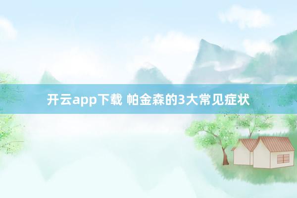 开云app下载 帕金森的3大常见症状