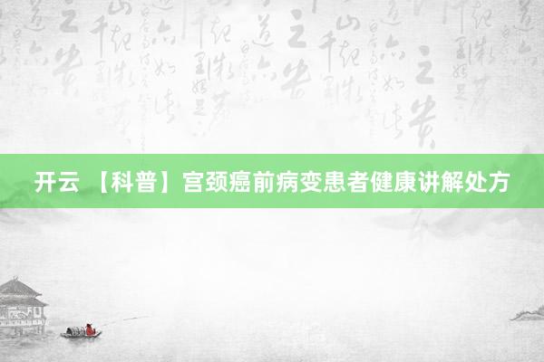 开云 【科普】宫颈癌前病变患者健康讲解处方