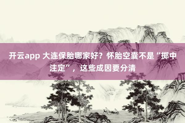 开云app 大连保胎哪家好？怀胎空囊不是“掷中注定”，这些成因要分清