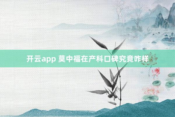 开云app 莫中福在产科口碑究竟咋样
