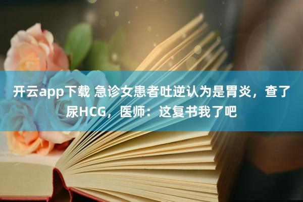 开云app下载 急诊女患者吐逆认为是胃炎，查了尿HCG，医师：这复书我了吧