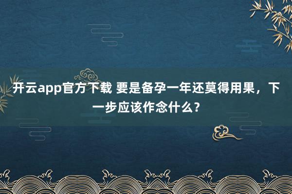 开云app官方下载 要是备孕一年还莫得用果，下一步应该作念什么？
