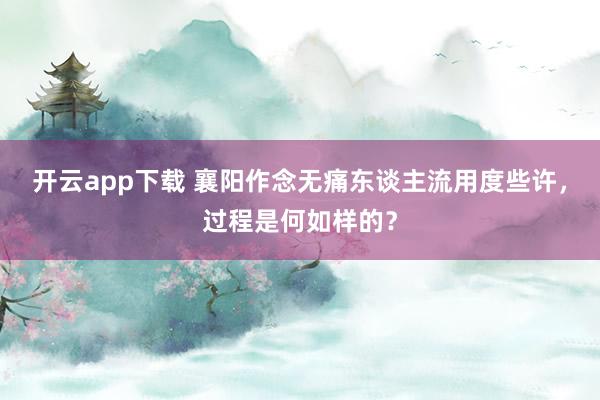 开云app下载 襄阳作念无痛东谈主流用度些许，过程是何如样的？