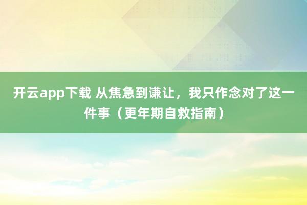 开云app下载 从焦急到谦让，我只作念对了这一件事（更年期自救指南）