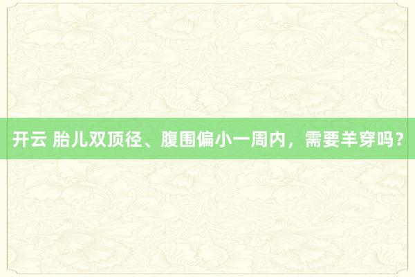 开云 胎儿双顶径、腹围偏小一周内，<a href=