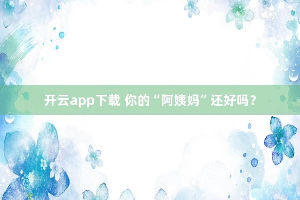 开云app下载 你的“阿姨妈”还好吗？