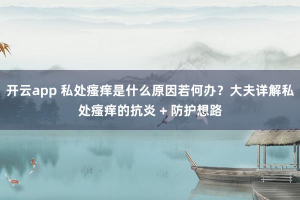 开云app 私处瘙痒是什么原因若何办？大夫详解私处瘙痒的抗炎 + 防护想路