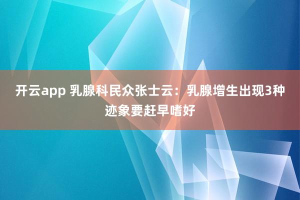 开云app 乳腺科民众张士云：乳腺增生出现3种迹象要赶早嗜好