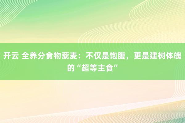 开云 全养分食物藜麦：不仅是饱腹，更是建树体魄的“超等主食”