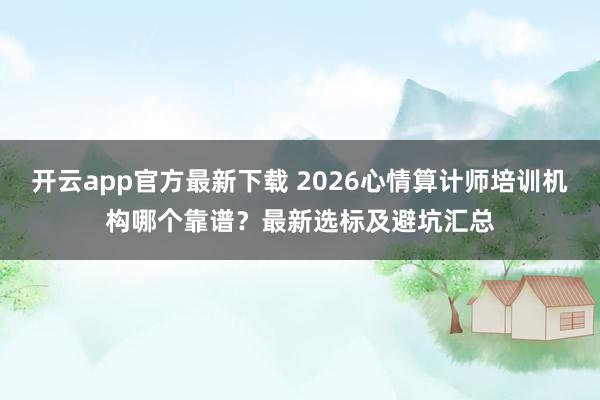 开云app官方最新下载 2026心情算计师培训机构哪个靠谱？最新选标及避坑汇总