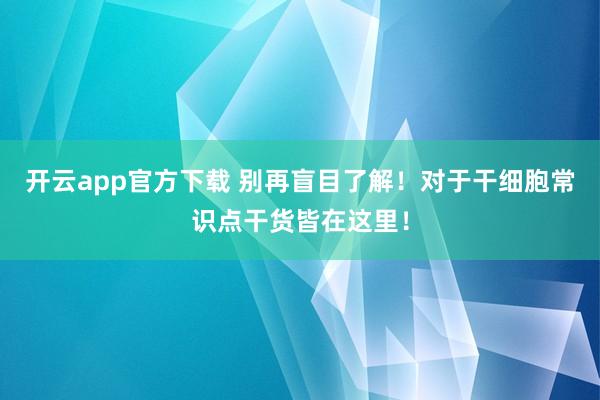 开云app官方下载 别再盲目了解！对于干细胞常识点干货皆在这里！
