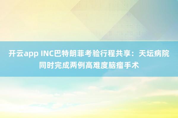 开云app INC巴特朗菲考验行程共享：天坛病院同时完成两例高难度脑瘤手术