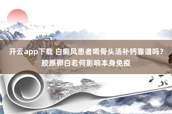 开云app下载 白癜风患者喝骨头汤补钙靠谱吗？胶原卵白若何影响本身免疫
