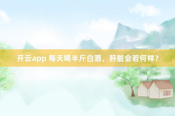 开云app 每天喝半斤白酒，肝脏会若何样？