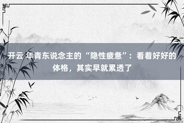 开云 年青东说念主的 “隐性疲惫”：看着好好的体格，其实早就累透了