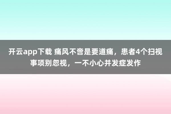 开云app下载 痛风不啻是要道痛，患者4个扫视事项别忽视，一不小心并发症发作