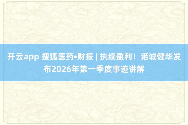 开云app 搜狐医药•财报 | 执续盈利！诺诚健华发布2026年第一季度事迹讲解