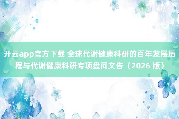 开云app官方下载 全球代谢健康科研的百年发展历程与代谢健康科研专项盘问文告（2026 版）