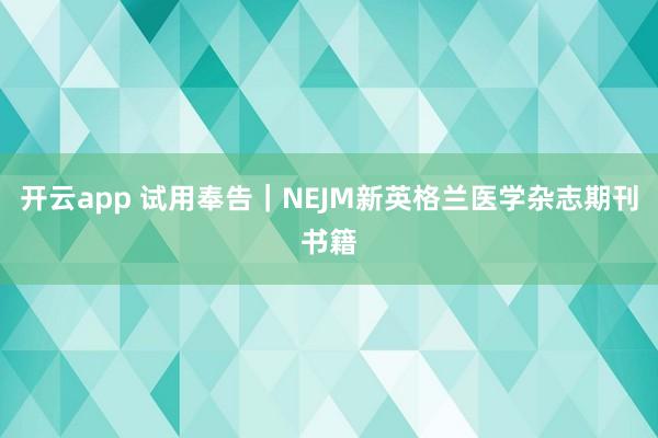 开云app 试用奉告｜NEJM新英格兰医学杂志期刊书籍