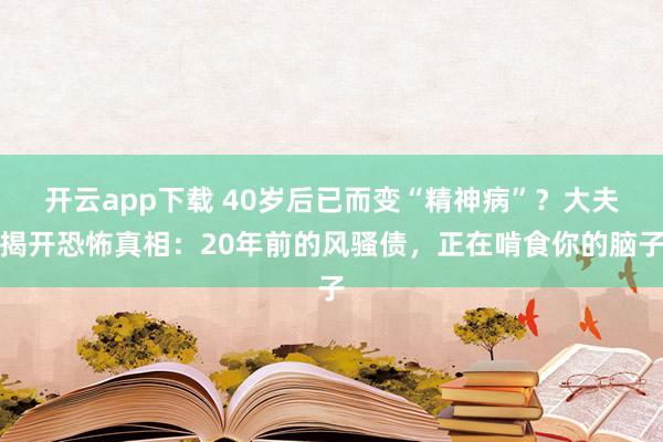 开云app下载 40岁后已而变“精神病”？大夫揭开恐怖真相：20年前的风骚债，正在啃食你的脑子