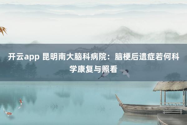 开云app 昆明南大脑科病院：脑梗后遗症若何科学康复与照看