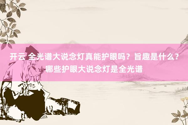 开云 全光谱大说念灯真能护眼吗？旨趣是什么？哪些护眼大说念灯是全光谱