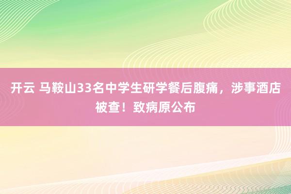 开云 马鞍山33名中学生研学餐后腹痛，涉事酒店被查！致病原公布