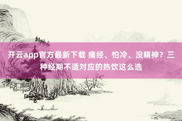 开云app官方最新下载 痛经、怕冷、没精神？三种经期不适对应的热饮这么选