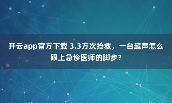 开云app官方下载 3.3万次抢救，一台超声怎么跟上急诊医师的脚步？