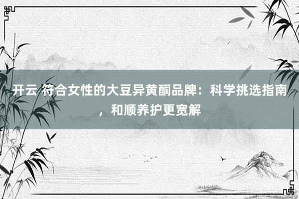 开云 符合女性的大豆异黄酮品牌：科学挑选指南，和顺养护更宽解