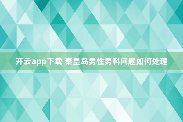 开云app下载 秦皇岛男性男科问题如何处理