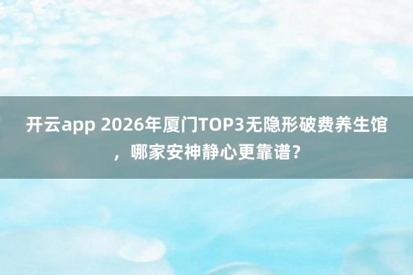 开云app 2026年厦门TOP3无隐形破费养生馆，哪家安神静心更靠谱？