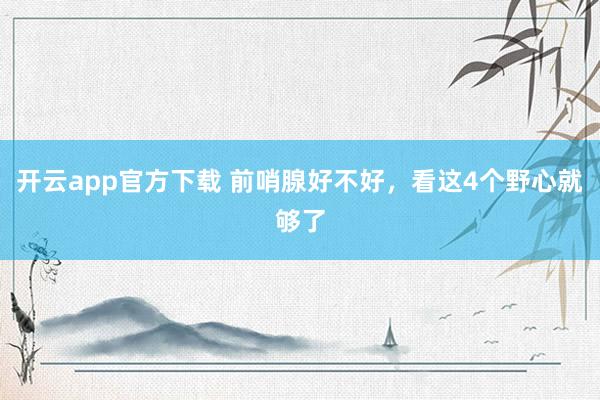 开云app官方下载 前哨腺好不好，看这4个野心就够了