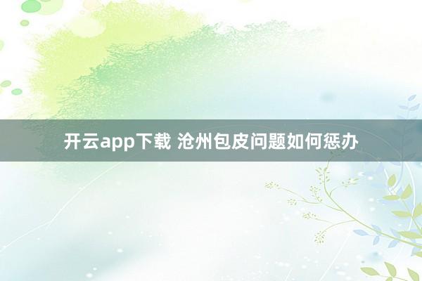 开云app下载 沧州包皮问题如何惩办