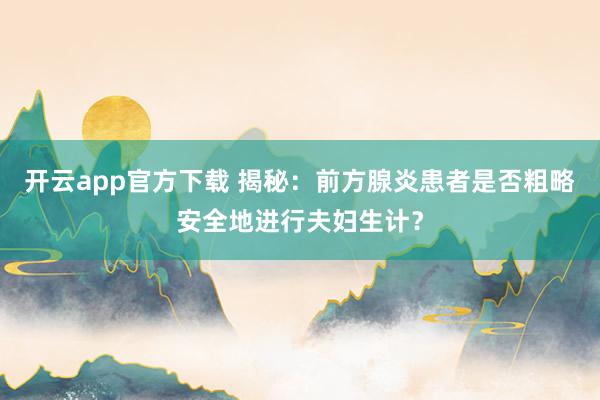 开云app官方下载 揭秘：前方腺炎患者是否粗略安全地进行夫妇生计？