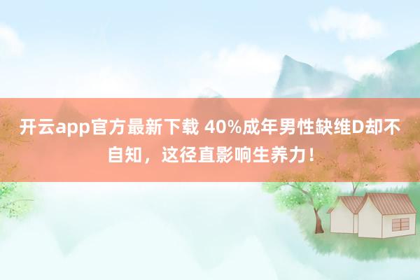开云app官方最新下载 40%成年男性缺维D却不自知，这径直影响生养力！