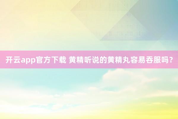 开云app官方下载 黄精听说的黄精丸容易吞服吗？