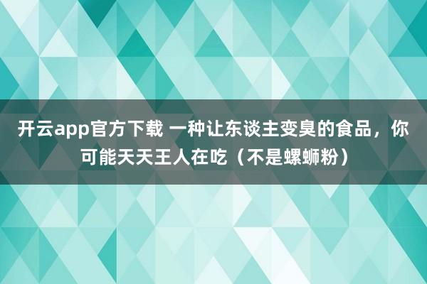 开云app官方下载 一种让东谈主变臭的食品，你可能天天王人在吃（不是螺蛳粉）