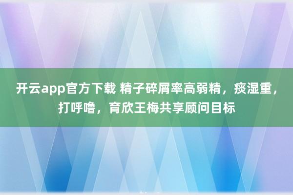 开云app官方下载 精子碎屑率高弱精，痰湿重，打呼噜，育欣王梅共享顾问目标