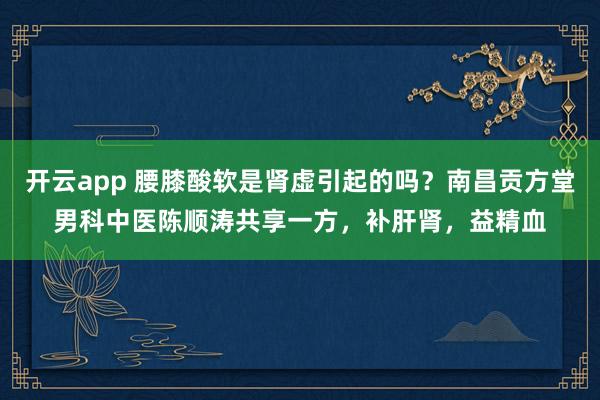 开云app 腰膝酸软是肾虚引起的吗？南昌贡方堂男科中医陈顺涛共享一方，补肝肾，益精血