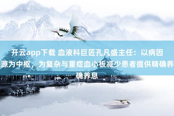开云app下载 血液科巨匠孔凡盛主任：以病因溯源为中枢，为复杂与重症血小板减少患者提供精确养息