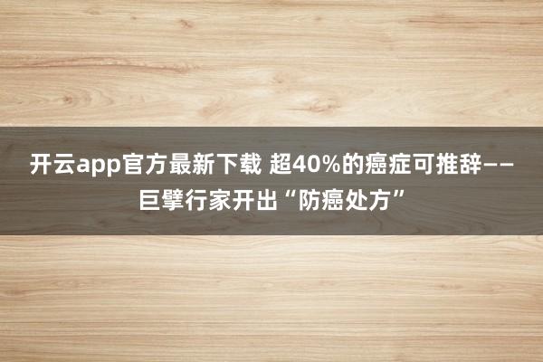 开云app官方最新下载 超40%的癌症可推辞——巨擘行家开出“防癌处方”