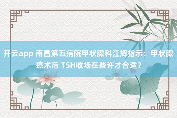 开云app 南昌第五病院甲状腺科江辉指示：甲状腺癌术后 TSH收场在些许才合适？