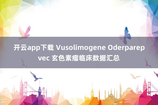 开云app下载 Vusolimogene Oderparepvec 玄色素瘤临床数据汇总