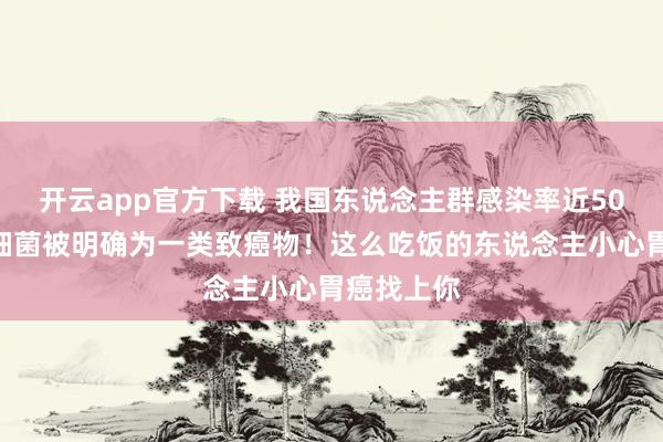 开云app官方下载 我国东说念主群感染率近50%！这种细菌被明确为一类致癌物！这么吃饭的东说念主小心胃癌找上你