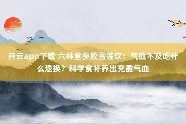 开云app下载 六林堂参胶雪莲饮：气血不及吃什么退换？科学食补养出充盈气血