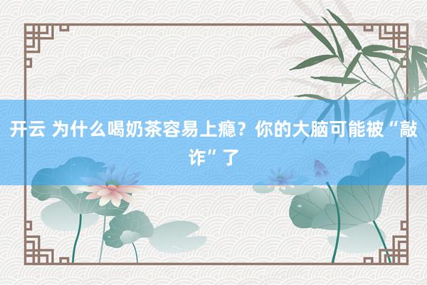 开云 为什么喝奶茶容易上瘾？你的大脑可能被“敲诈”了