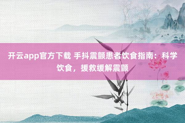 开云app官方下载 手抖震颤患者饮食指南：科学饮食，援救缓解震颤