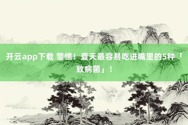 开云app下载 警惕！夏天最容易吃进嘴里的5种「致病菌」！